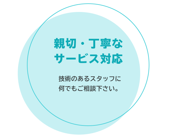 親切・丁寧な サービス対応 技術のあるスタッフに 何でもご相談下さい。